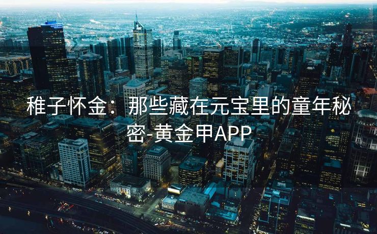 稚子怀金：那些藏在元宝里的童年秘密-黄金甲APP