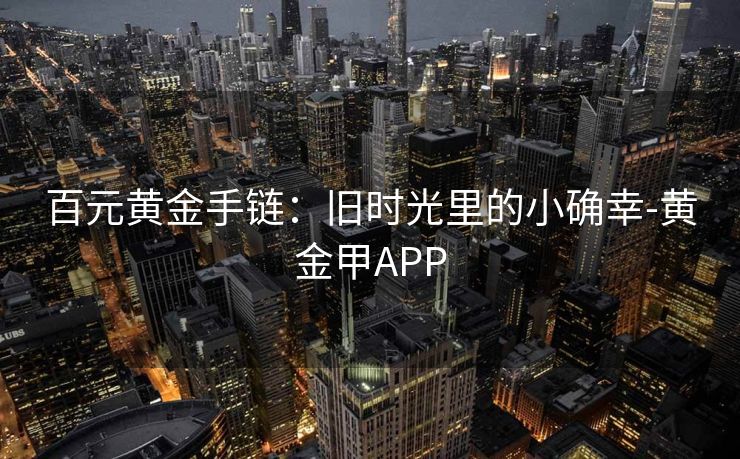 百元黄金手链：旧时光里的小确幸-黄金甲APP