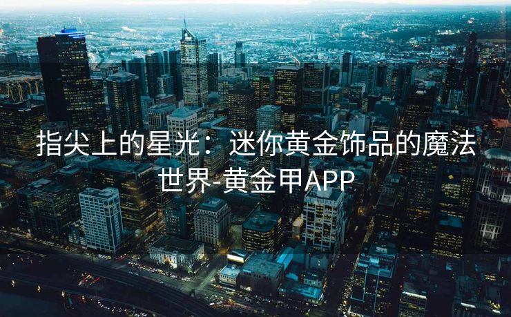 指尖上的星光：迷你黄金饰品的魔法世界-黄金甲APP