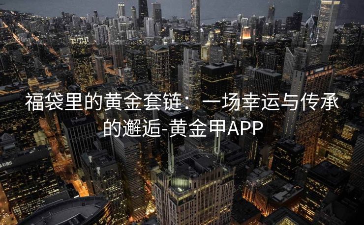 福袋里的黄金套链：一场幸运与传承的邂逅-黄金甲APP