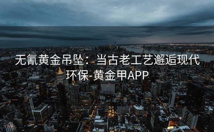 无氰黄金吊坠：当古老工艺邂逅现代环保-黄金甲APP